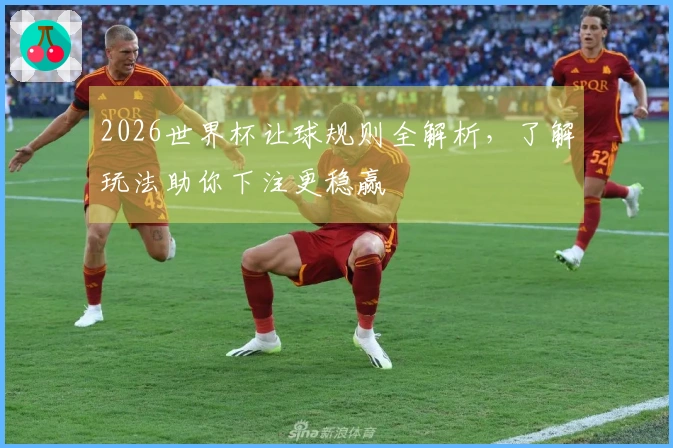 2026世界杯让球规则全解析，了解玩法助你下注更稳赢