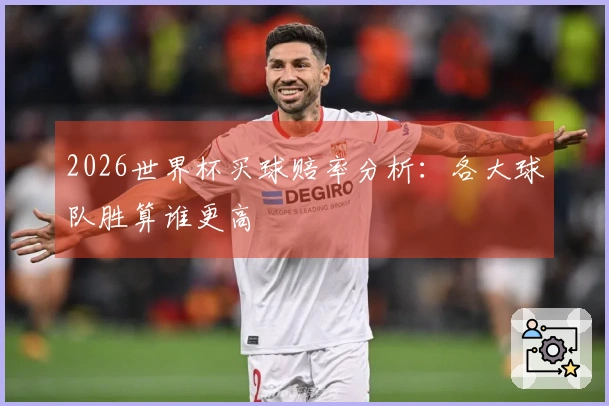 2026世界杯买球赔率分析：各大球队胜算谁更高
