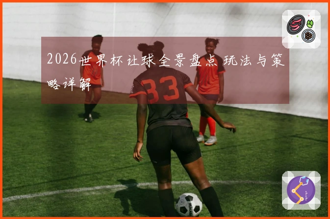 2026世界杯让球全景盘点 玩法与策略详解
