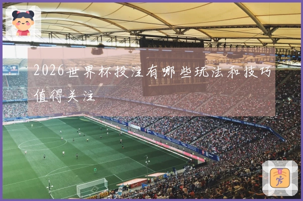 2026世界杯投注有哪些玩法和技巧值得关注