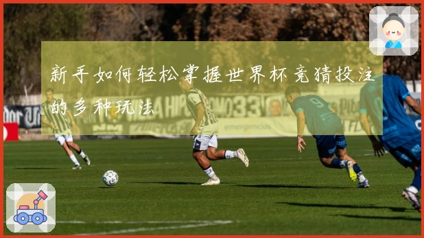 新手如何轻松掌握世界杯竞猜投注的多种玩法