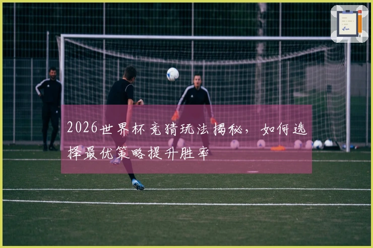 2026世界杯竞猜玩法揭秘，如何选择最优策略提升胜率