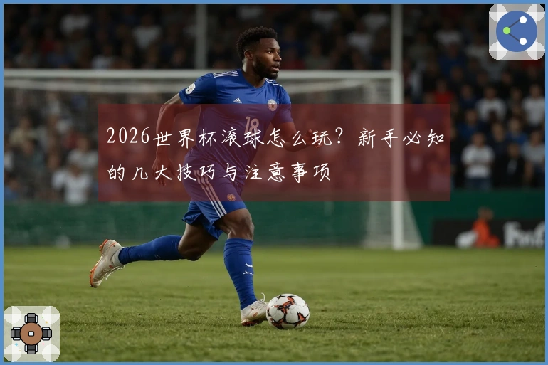 2026世界杯滚球怎么玩？新手必知的几大技巧与注意事项