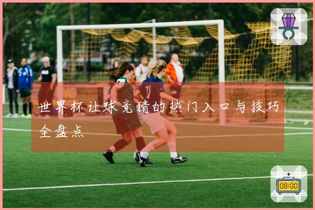 世界杯让球竞猜的热门入口与技巧全盘点