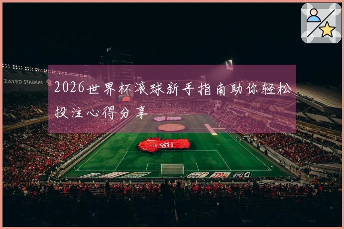 2026世界杯滚球新手指南助你轻松投注心得分享