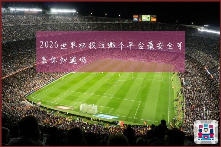 2026世界杯投注哪个平台最安全可靠你知道吗