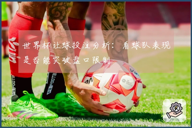 世界杯让球投注分析：看球队表现是否能突破盘口限制