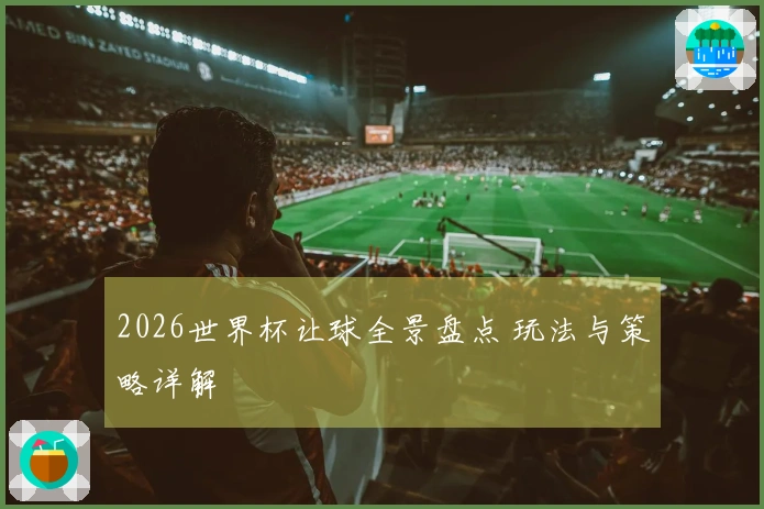 2026世界杯让球全景盘点 玩法与策略详解