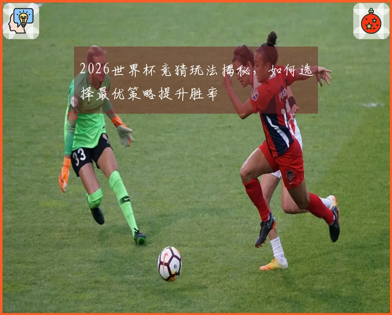 2026世界杯竞猜玩法揭秘，如何选择最优策略提升胜率