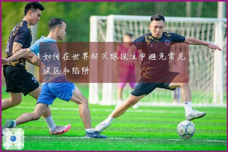如何在世界杯买球投注中避免常见误区和陷阱