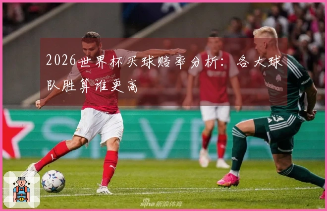 2026世界杯买球赔率分析：各大球队胜算谁更高