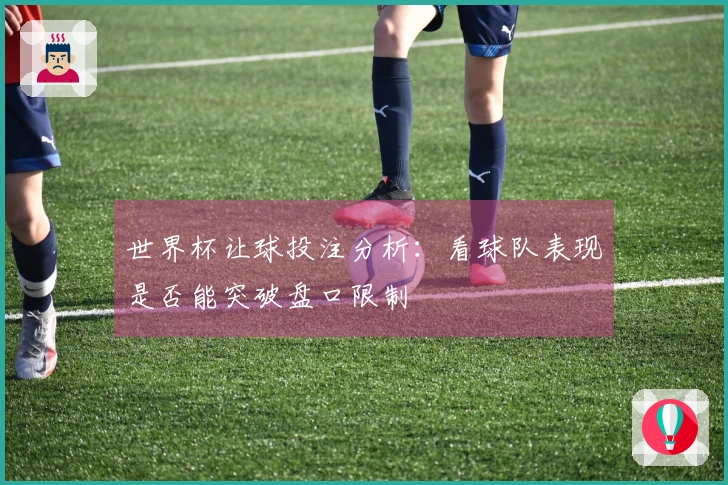 世界杯让球投注分析：看球队表现是否能突破盘口限制