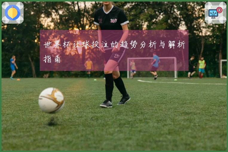 世界杯让球投注的趋势分析与解析指南