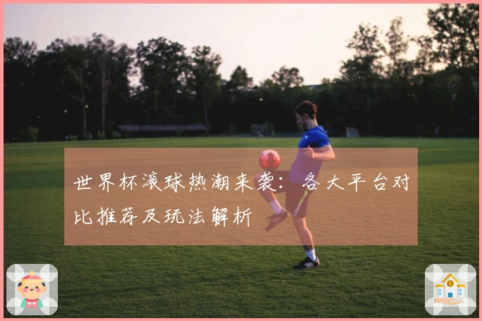 世界杯滚球热潮来袭：各大平台对比推荐及玩法解析